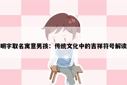 明字取名寓意男孩：传统文化中的吉祥符号解读