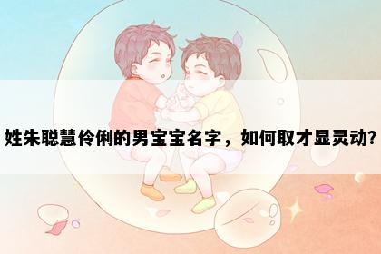姓朱聪慧伶俐的男宝宝名字，如何取才显灵动？