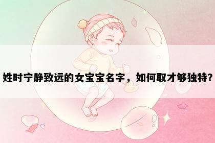 姓时宁静致远的女宝宝名字，如何取才够独特？