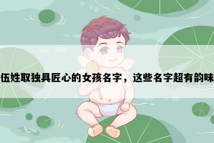 伍姓取独具匠心的女孩名字，这些名字超有韵味