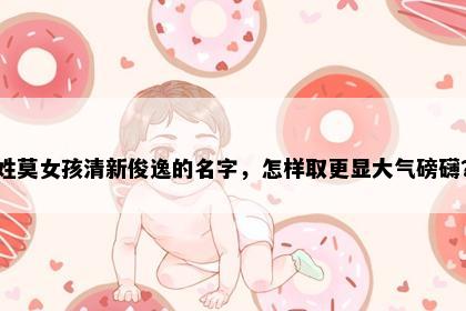 姓莫女孩清新俊逸的名字，怎样取更显大气磅礴？