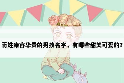 蒋姓雍容华贵的男孩名字，有哪些甜美可爱的？