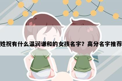姓祝有什么温润谦和的女孩名字？高分名字推荐