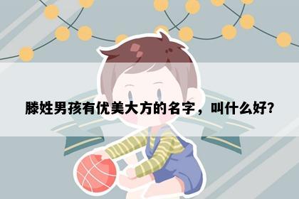 滕姓男孩有优美大方的名字，叫什么好？