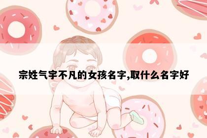宗姓气宇不凡的女孩名字,取什么名字好