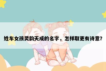 姓车女孩灵韵天成的名字，怎样取更有诗意？