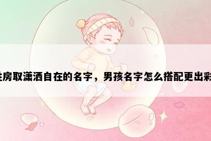 姓房取潇洒自在的名字，男孩名字怎么搭配更出彩？