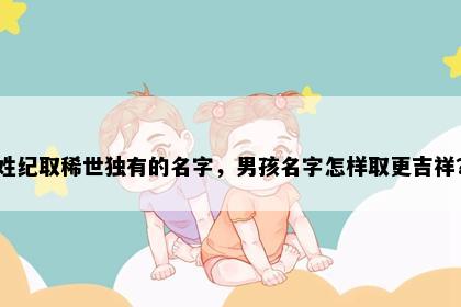姓纪取稀世独有的名字，男孩名字怎样取更吉祥？