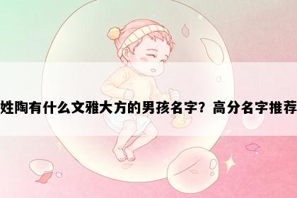 姓陶有什么文雅大方的男孩名字？高分名字推荐