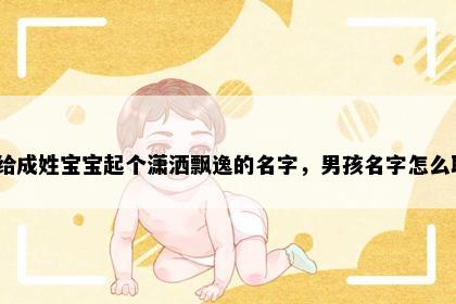 想给成姓宝宝起个潇洒飘逸的名字，男孩名字怎么取？