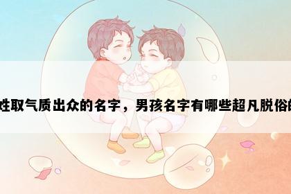 骆姓取气质出众的名字，男孩名字有哪些超凡脱俗的？