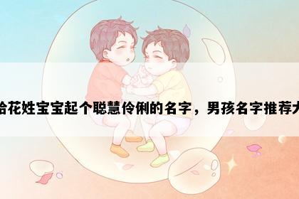 想给花姓宝宝起个聪慧伶俐的名字，男孩名字推荐大全