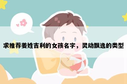 求推荐姜姓吉利的女孩名字，灵动飘逸的类型