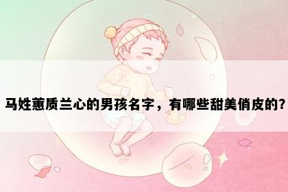 马姓蕙质兰心的男孩名字，有哪些甜美俏皮的？