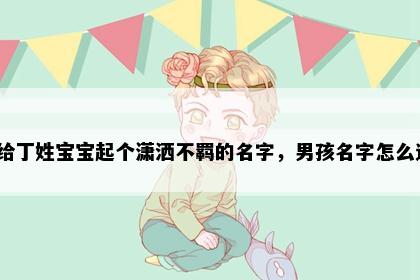 想给丁姓宝宝起个潇洒不羁的名字，男孩名字怎么选？