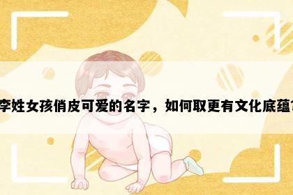 李姓女孩俏皮可爱的名字，如何取更有文化底蕴？