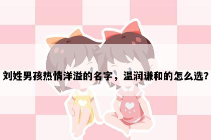 刘姓男孩热情洋溢的名字，温润谦和的怎么选？