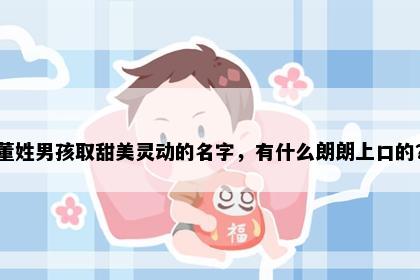 董姓男孩取甜美灵动的名字，有什么朗朗上口的？