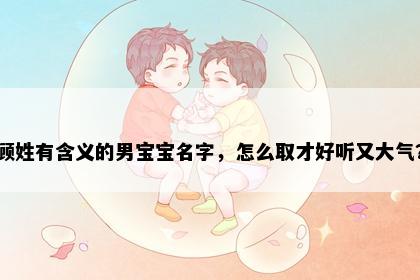 顾姓有含义的男宝宝名字，怎么取才好听又大气？