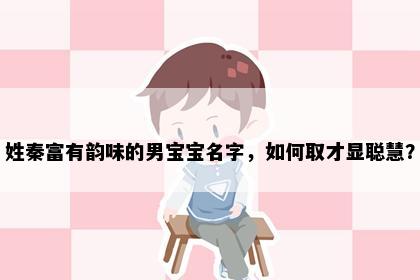 姓秦富有韵味的男宝宝名字，如何取才显聪慧？