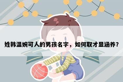 姓韩温婉可人的男孩名字，如何取才显涵养？
