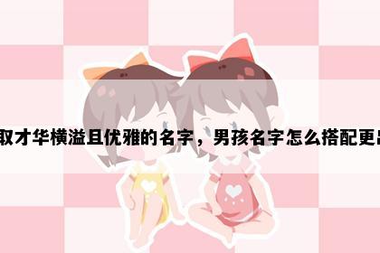 姓贾取才华横溢且优雅的名字，男孩名字怎么搭配更出彩？