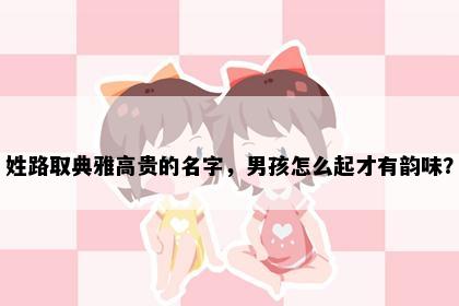 姓路取典雅高贵的名字，男孩怎么起才有韵味？