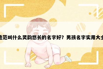姓范叫什么灵韵悠长的名字好？男孩名字实用大全