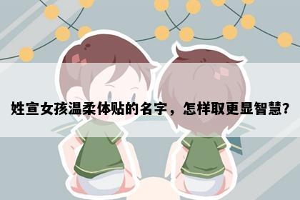 姓宣女孩温柔体贴的名字，怎样取更显智慧？