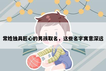 常姓独具匠心的男孩取名，这些名字寓意深远