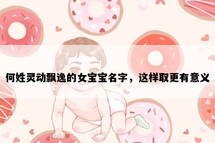 何姓灵动飘逸的女宝宝名字，这样取更有意义