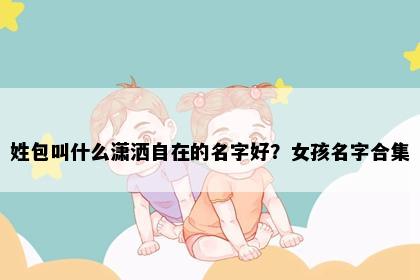 姓包叫什么潇洒自在的名字好？女孩名字合集