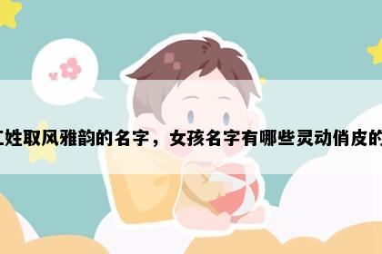 江姓取风雅韵的名字，女孩名字有哪些灵动俏皮的？