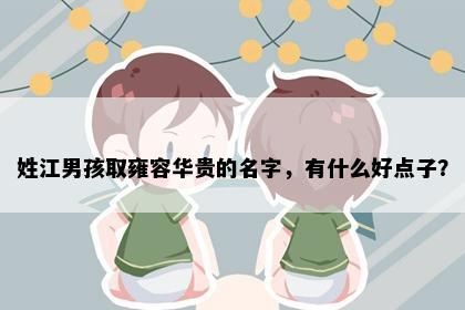 姓江男孩取雍容华贵的名字，有什么好点子？