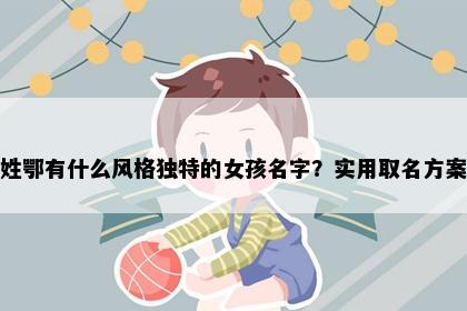 姓鄂有什么风格独特的女孩名字？实用取名方案