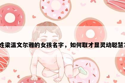 姓梁温文尔雅的女孩名字，如何取才显灵动聪慧？