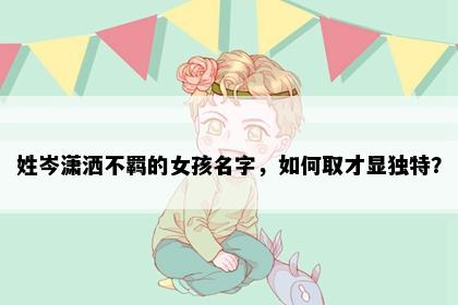 姓岑潇洒不羁的女孩名字，如何取才显独特？