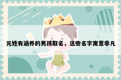 元姓有涵养的男孩取名，这些名字寓意非凡