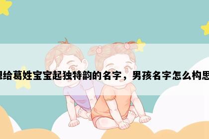想给葛姓宝宝起独特韵的名字，男孩名字怎么构思？