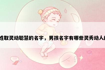 滑姓取灵动聪慧的名字，男孩名字有哪些灵秀动人的？