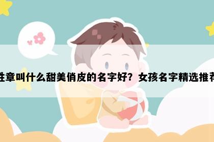 姓章叫什么甜美俏皮的名字好？女孩名字精选推荐