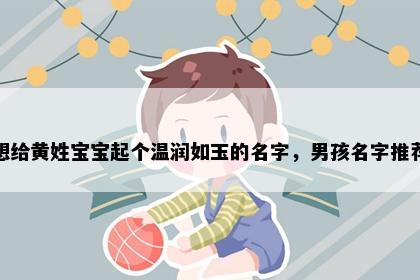 想给黄姓宝宝起个温润如玉的名字，男孩名字推荐
