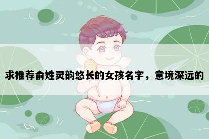 求推荐俞姓灵韵悠长的女孩名字，意境深远的
