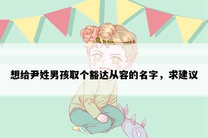 想给尹姓男孩取个豁达从容的名字，求建议