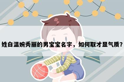 姓白温婉秀丽的男宝宝名字，如何取才显气质？